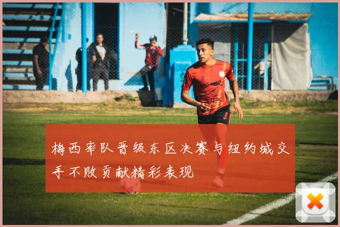 梅西率队晋级东区决赛与纽约城交手不败贡献精彩表现