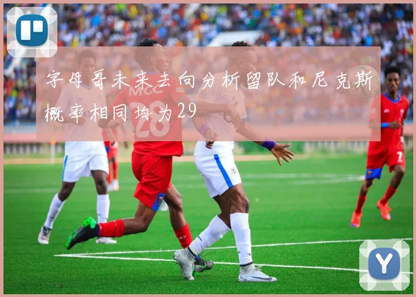 字母哥未来去向分析留队和尼克斯概率相同均为29