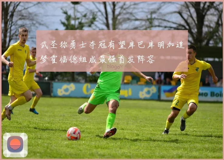 武圣称勇士夺冠有望库巴库明加追梦霍福德组成最强首发阵容