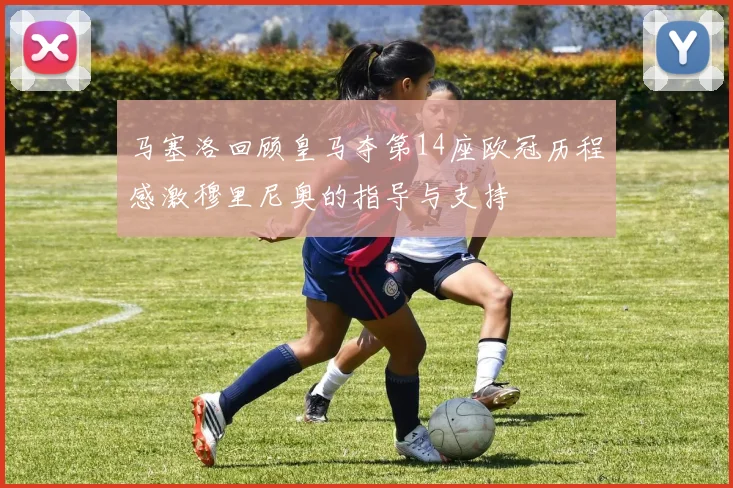 马塞洛回顾皇马夺第14座欧冠历程感激穆里尼奥的指导与支持