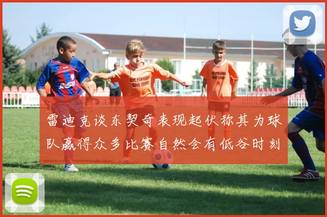 雷迪克谈东契奇表现起伏称其为球队赢得众多比赛自然会有低谷时刻
