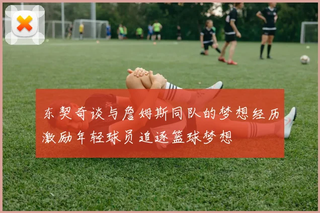 东契奇谈与詹姆斯同队的梦想经历激励年轻球员追逐篮球梦想