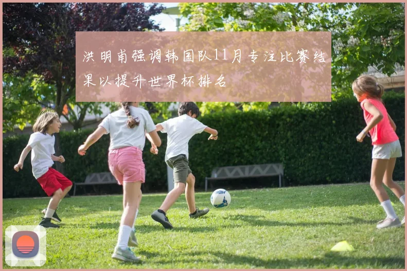 洪明甫强调韩国队11月专注比赛结果以提升世界杯排名
