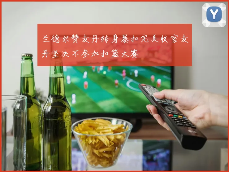 兰德尔赞麦丹转身暴扣完美收官麦丹坚决不参加扣篮大赛