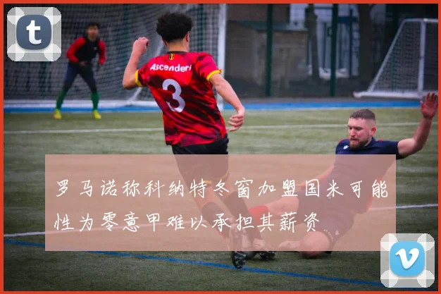 罗马诺称科纳特冬窗加盟国米可能性为零意甲难以承担其薪资