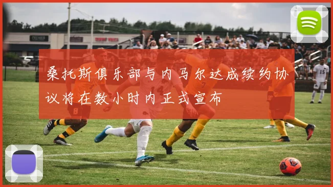 桑托斯俱乐部与内马尔达成续约协议将在数小时内正式宣布