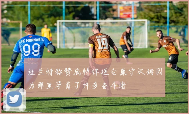 杜兰特称赞底特律适合康宁汉姆因为那里孕育了许多奋斗者