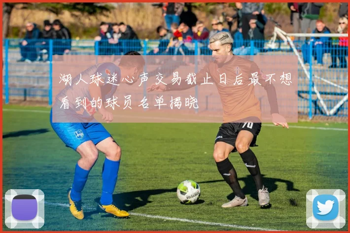 湖人球迷心声交易截止日后最不想看到的球员名单揭晓