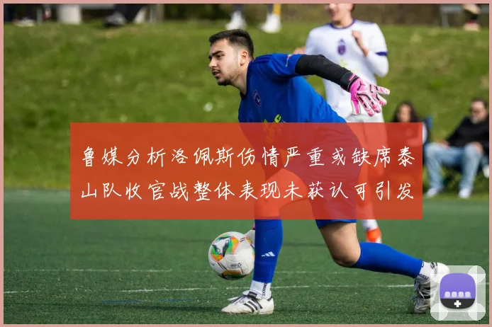 鲁媒分析洛佩斯伤情严重或缺席泰山队收官战整体表现未获认可引发关注