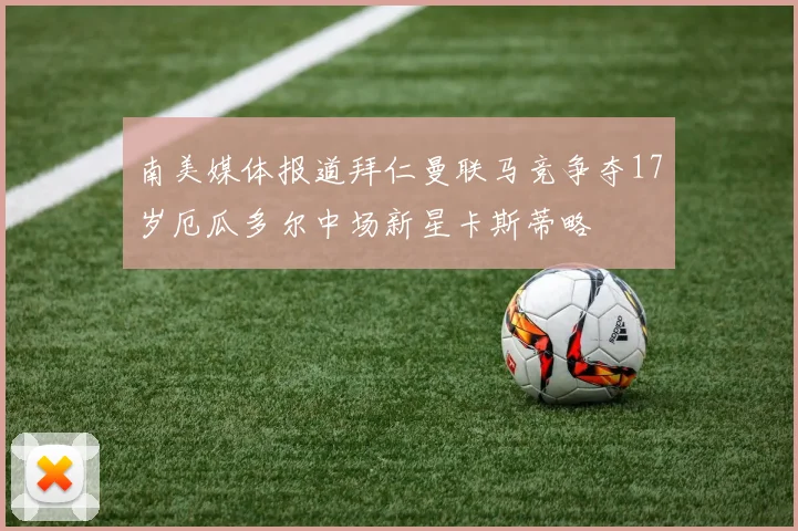 南美媒体报道拜仁曼联马竞争夺17岁厄瓜多尔中场新星卡斯蒂略