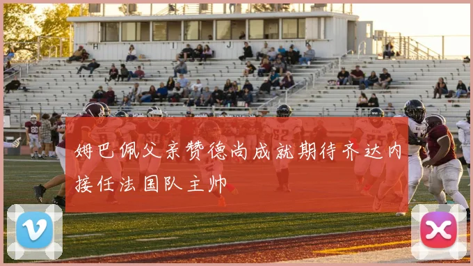 姆巴佩父亲赞德尚成就期待齐达内接任法国队主帅