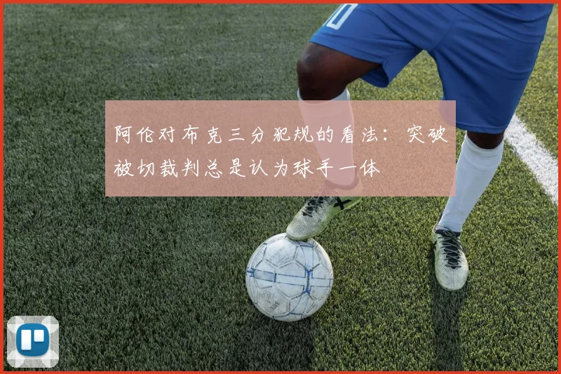 阿伦对布克三分犯规的看法：突破被切裁判总是认为球手一体