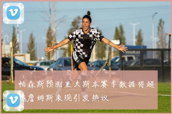 帕森斯预测里夫斯本赛季数据将超越詹姆斯表现引发热议