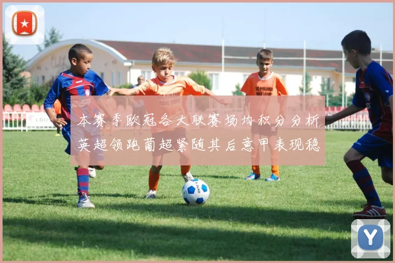 本赛季欧冠各大联赛场均积分分析英超领跑葡超紧随其后意甲表现稳健