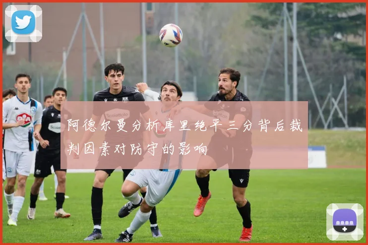 阿德尔曼分析库里绝平三分背后裁判因素对防守的影响