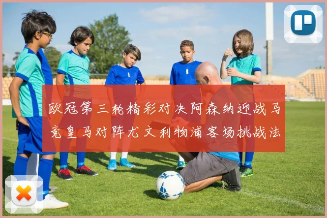 欧冠第三轮精彩对决阿森纳迎战马竞皇马对阵尤文利物浦客场挑战法兰克福