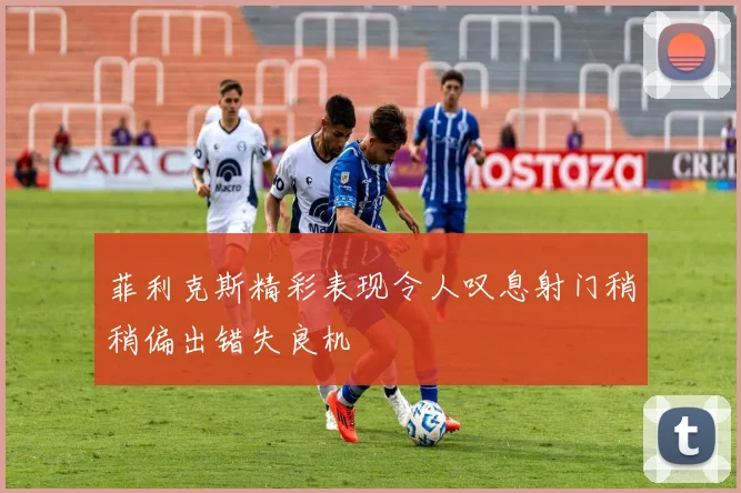 菲利克斯精彩表现令人叹息射门稍稍偏出错失良机