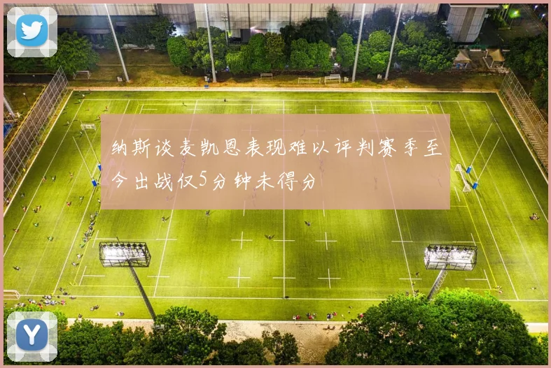 纳斯谈麦凯恩表现难以评判赛季至今出战仅5分钟未得分