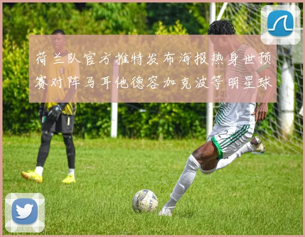 荷兰队官方推特发布海报热身世预赛对阵马耳他德容加克波等明星球员亮相