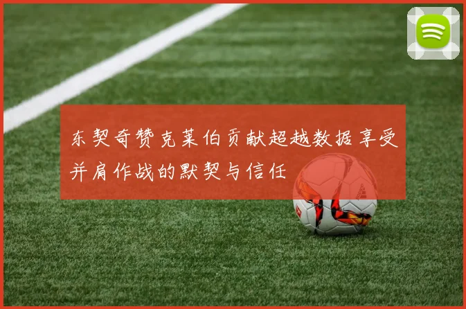 东契奇赞克莱伯贡献超越数据享受并肩作战的默契与信任