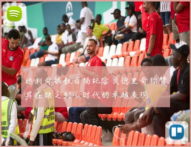 达利奇执教百场纪念莫德里奇称赞其在缺乏耐心时代的卓越表现