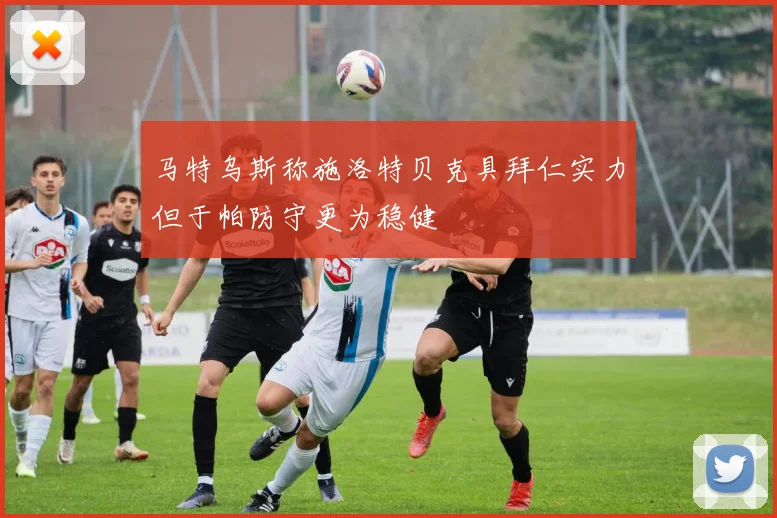 马特乌斯称施洛特贝克具拜仁实力但于帕防守更为稳健