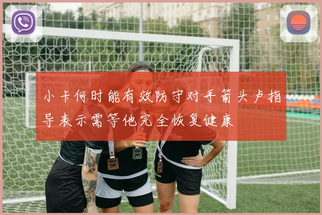 小卡何时能有效防守对手箭头卢指导表示需等他完全恢复健康