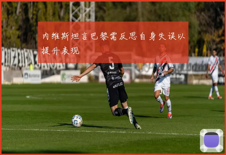 内维斯坦言巴黎需反思自身失误以提升表现