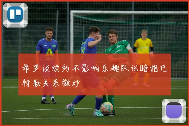 希罗谈续约不影响乐趣队记暗指巴特勒关系微妙