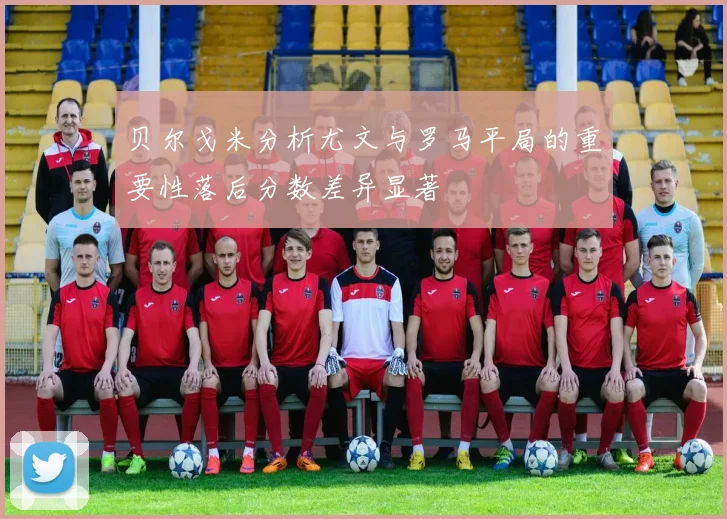 贝尔戈米分析尤文与罗马平局的重要性落后分数差异显著