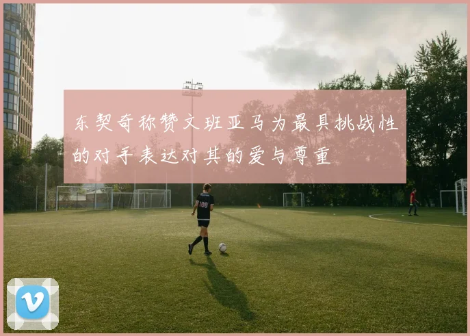 东契奇称赞文班亚马为最具挑战性的对手表达对其的爱与尊重
