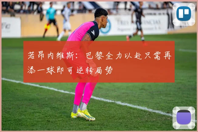 若昂内维斯：巴黎全力以赴只需再添一球即可逆转局势