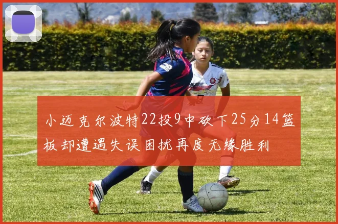 小迈克尔波特22投9中砍下25分14篮板却遭遇失误困扰再度无缘胜利