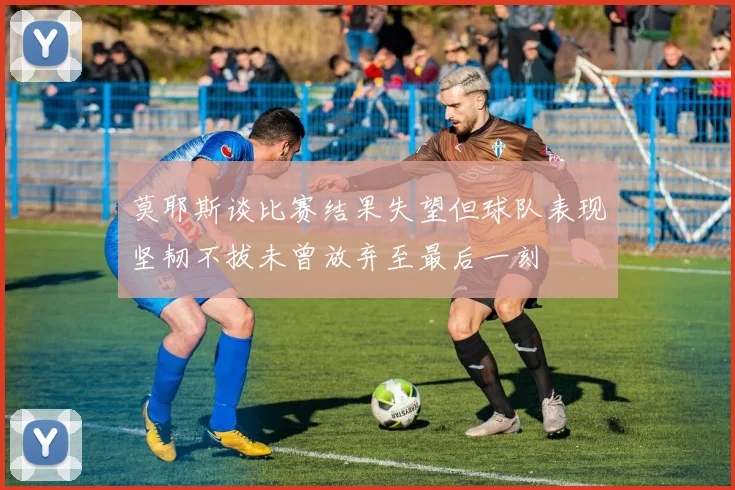 莫耶斯谈比赛结果失望但球队表现坚韧不拔未曾放弃至最后一刻