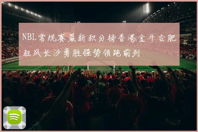NBL常规赛最新积分榜香港金牛合肥狂风长沙勇胜强势领跑前列