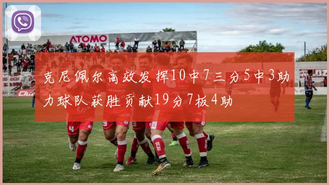 克尼佩尔高效发挥10中7三分5中3助力球队获胜贡献19分7板4助