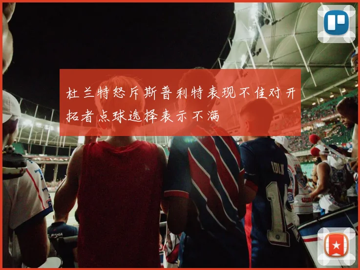 杜兰特怒斥斯普利特表现不佳对开拓者点球选择表示不满