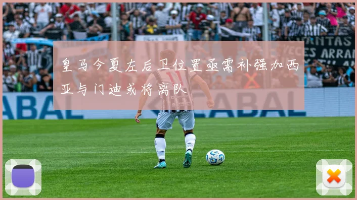 皇马今夏左后卫位置亟需补强加西亚与门迪或将离队